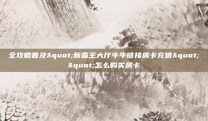 全攻略普及"新蛮王大厅牛牛链接房卡充值""怎么购买房卡