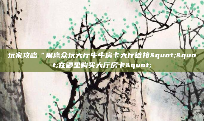 玩家攻略“黑鹰众玩大厅牛牛房卡大厅链接""在哪里购买大厅房卡"