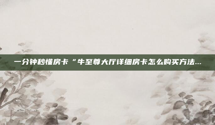 一分钟秒懂房卡“牛至尊大厅详细房卡怎么购买方法...