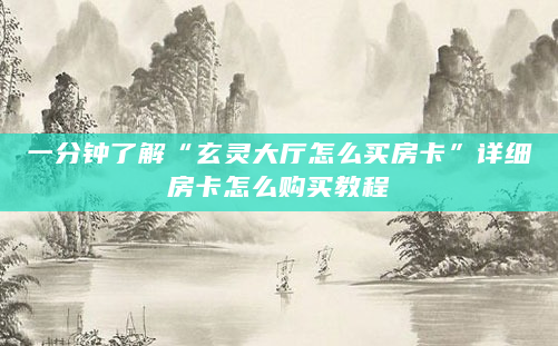 一分钟了解“玄灵大厅怎么买房卡”详细房卡怎么购买教程