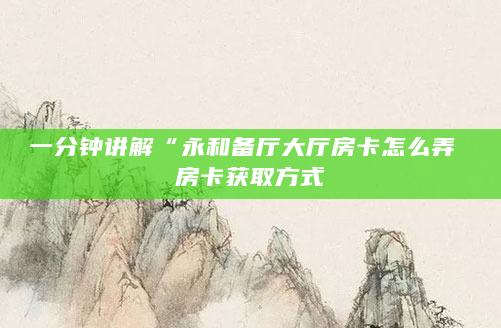 一分钟讲解“永和备厅大厅房卡怎么弄 房卡获取方式