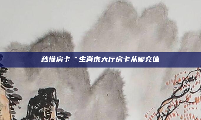 秒懂房卡“生肖虎大厅房卡从哪充值