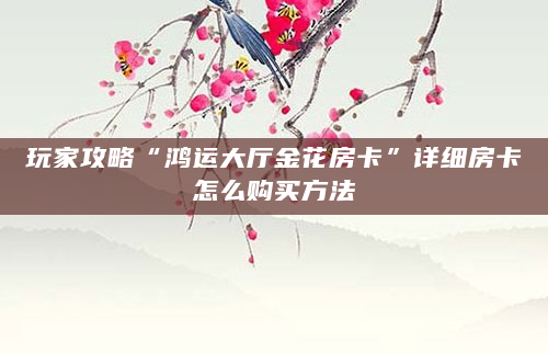 玩家攻略“鸿运大厅金花房卡”详细房卡怎么购买方法