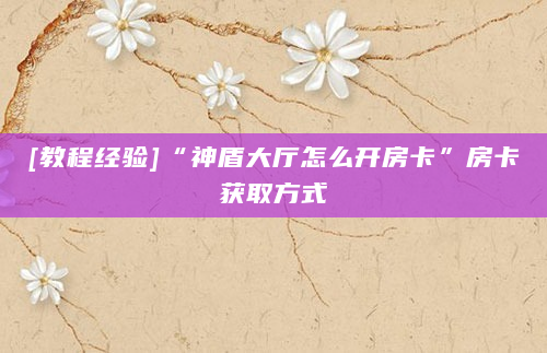 [教程经验]“神盾大厅怎么开房卡”房卡获取方式