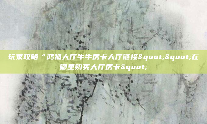 玩家攻略“鸿狐大厅牛牛房卡大厅链接""在哪里购买大厅房卡"