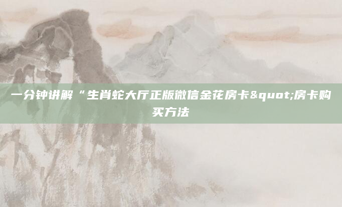 一分钟讲解“生肖蛇大厅正版微信金花房卡"房卡购买方法