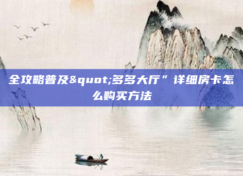 全攻略普及"多多大厅”详细房卡怎么购买方法