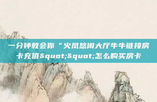 一分钟教会你“火凤悠闲大厅牛牛链接房卡充值""怎么购买房卡