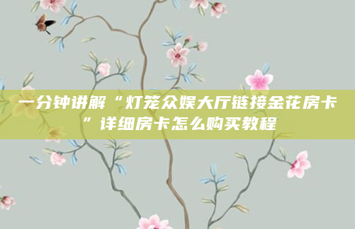 一分钟讲解“灯笼众娱大厅链接金花房卡”详细房卡怎么购买教程