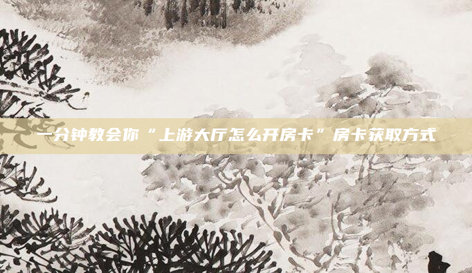 一分钟教会你“上游大厅怎么开房卡”房卡获取方式