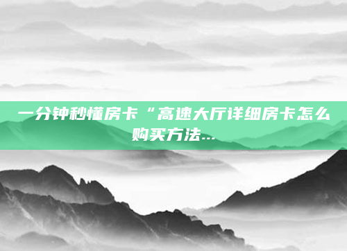一分钟秒懂房卡“高速大厅详细房卡怎么购买方法...