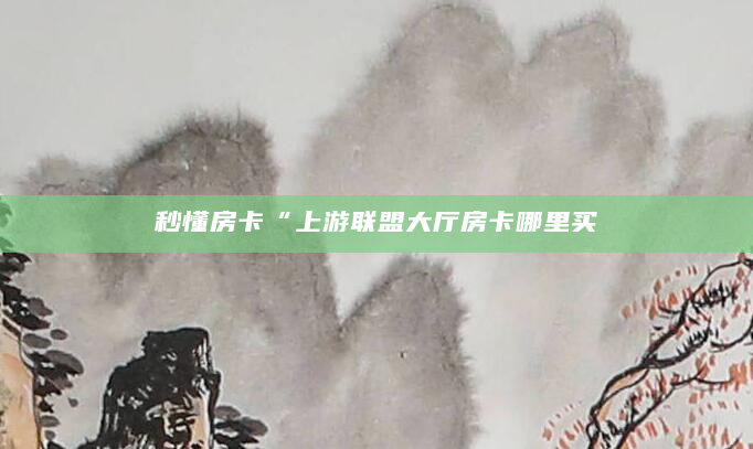 秒懂房卡“上游联盟大厅房卡哪里买