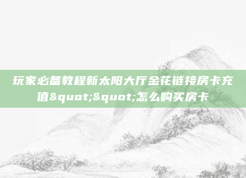 玩家必备教程新太阳大厅金花链接房卡充值""怎么购买房卡