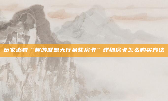玩家必看“趣游联盟大厅金花房卡”详细房卡怎么购买方法