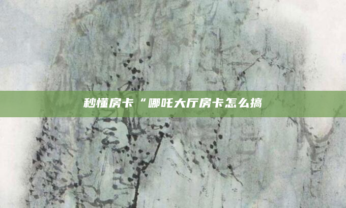 秒懂房卡“哪吒大厅房卡怎么搞