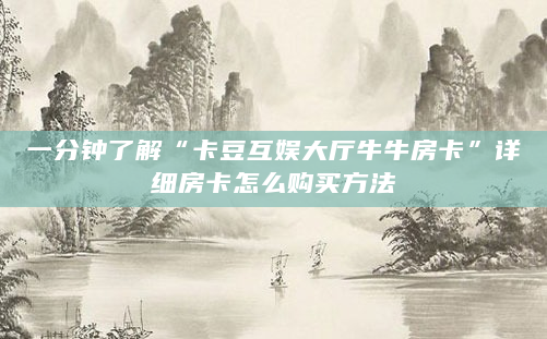 一分钟了解“卡豆互娱大厅牛牛房卡”详细房卡怎么购买方法