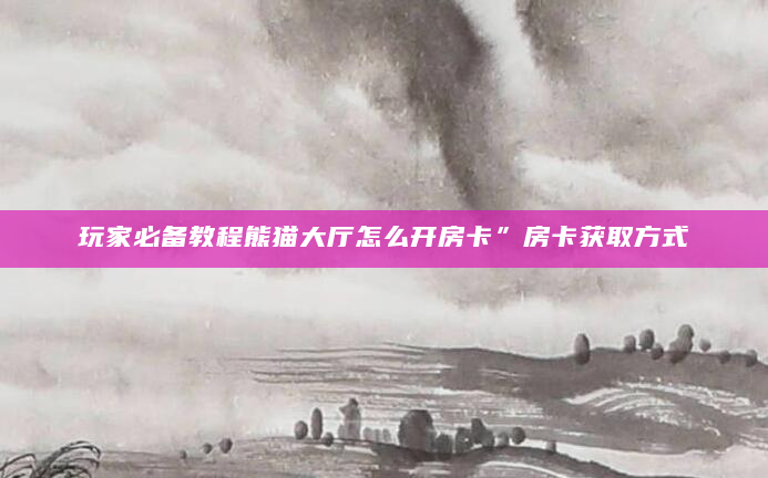 玩家必备教程熊猫大厅怎么开房卡”房卡获取方式