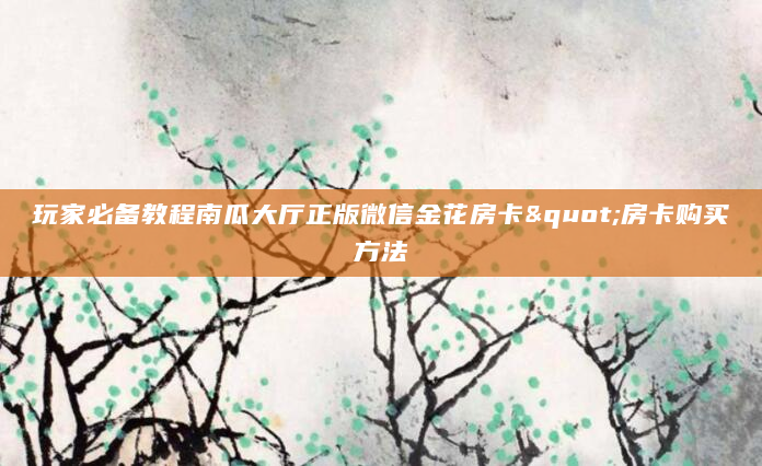 玩家必备教程南瓜大厅正版微信金花房卡"房卡购买方法