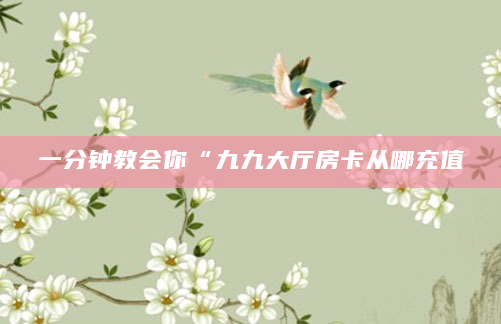 一分钟教会你“九九大厅房卡从哪充值