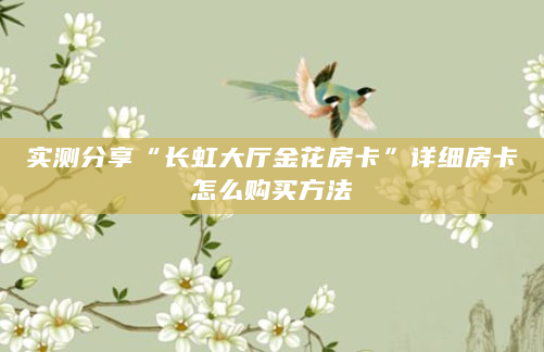 实测分享“长虹大厅金花房卡”详细房卡怎么购买方法