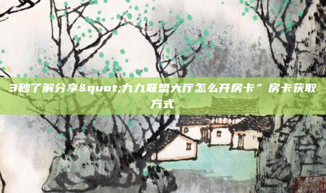 3秒了解分享"九九联盟大厅怎么开房卡”房卡获取方式
