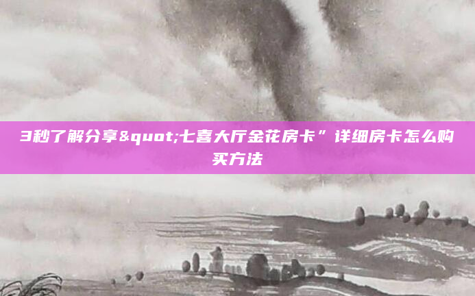 3秒了解分享"七喜大厅金花房卡”详细房卡怎么购买方法
