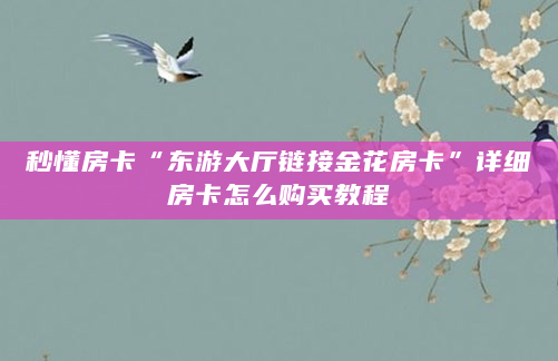秒懂房卡“东游大厅链接金花房卡”详细房卡怎么购买教程