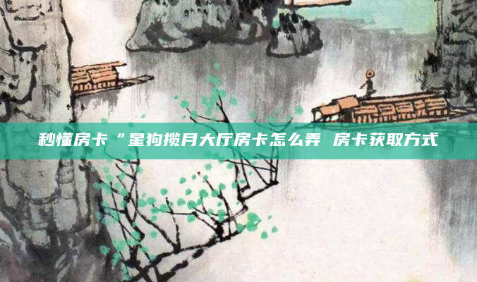 秒懂房卡“星狗揽月大厅房卡怎么弄 房卡获取方式