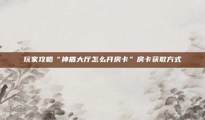 玩家攻略“神盾大厅怎么开房卡”房卡获取方式