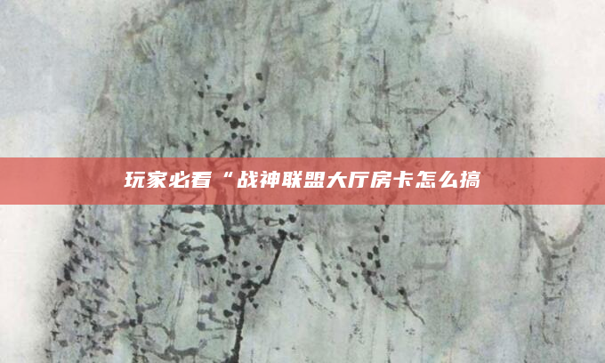 玩家必看“战神联盟大厅房卡怎么搞