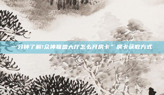一分钟了解!众神联盟大厅怎么开房卡”房卡获取方式