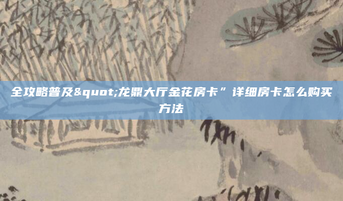 全攻略普及"龙鼎大厅金花房卡”详细房卡怎么购买方法