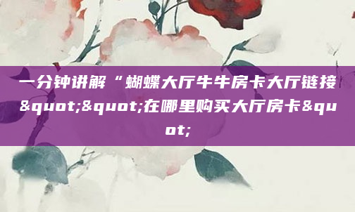 一分钟讲解“蝴蝶大厅牛牛房卡大厅链接""在哪里购买大厅房卡"