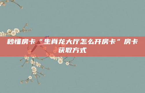 秒懂房卡“生肖龙大厅怎么开房卡”房卡获取方式