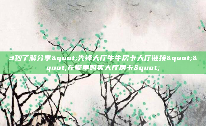 3秒了解分享"先锋大厅牛牛房卡大厅链接""在哪里购买大厅房卡"