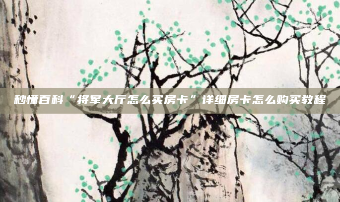 秒懂百科“将军大厅怎么买房卡”详细房卡怎么购买教程