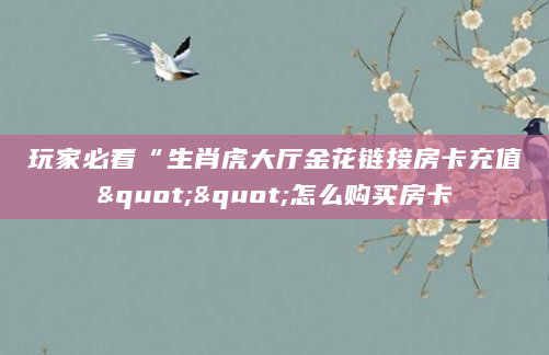 玩家必看“生肖虎大厅金花链接房卡充值""怎么购买房卡