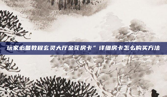 玩家必备教程玄灵大厅金花房卡”详细房卡怎么购买方法