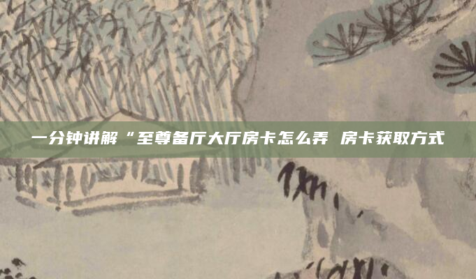 一分钟讲解“至尊备厅大厅房卡怎么弄 房卡获取方式