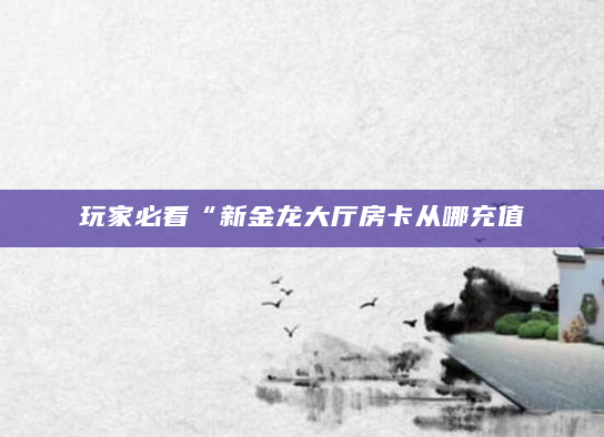 玩家必看“新金龙大厅房卡从哪充值