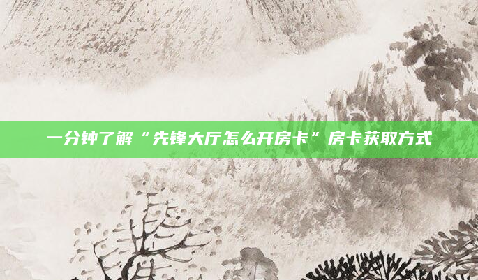 一分钟了解“先锋大厅怎么开房卡”房卡获取方式