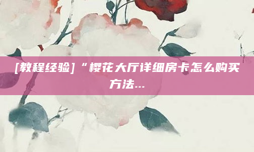 [教程经验]“樱花大厅详细房卡怎么购买方法...