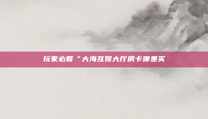 玩家必看“大海互娱大厅房卡哪里买