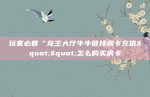 玩家必看“龙王大厅牛牛链接房卡充值""怎么购买房卡