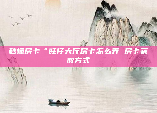 秒懂房卡“旺仔大厅房卡怎么弄 房卡获取方式