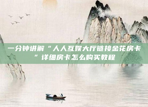 一分钟讲解“人人互娱大厅链接金花房卡”详细房卡怎么购买教程