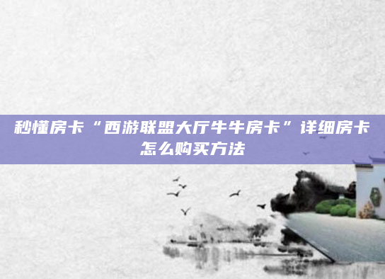 秒懂房卡“西游联盟大厅牛牛房卡”详细房卡怎么购买方法