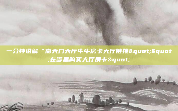 一分钟讲解“南天门大厅牛牛房卡大厅链接""在哪里购买大厅房卡"