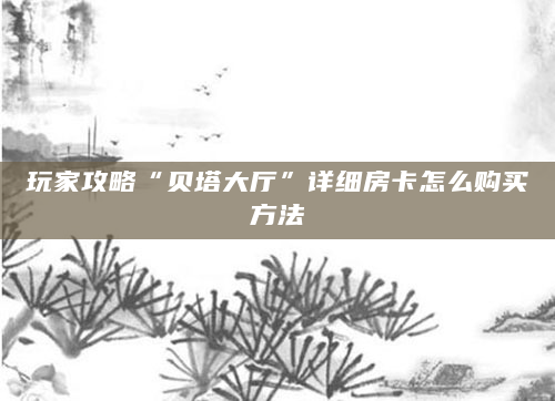 玩家攻略“贝塔大厅”详细房卡怎么购买方法