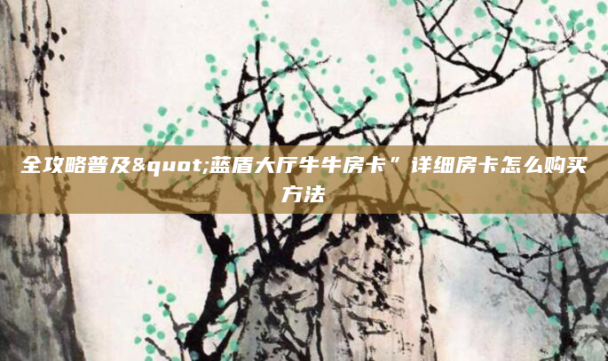 全攻略普及"蓝盾大厅牛牛房卡”详细房卡怎么购买方法